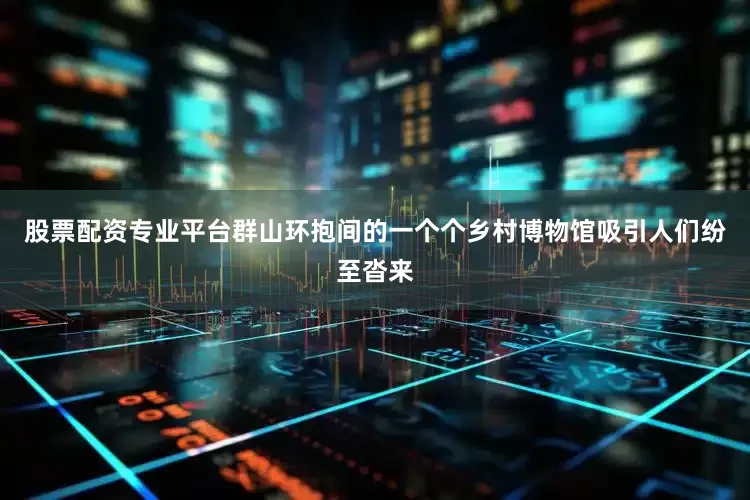 股票配资专业平台群山环抱间的一个个乡村博物馆吸引人们纷至沓来