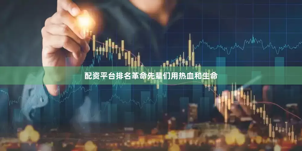 配资平台排名革命先辈们用热血和生命