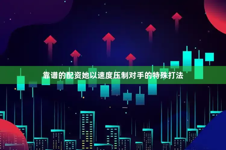 靠谱的配资她以速度压制对手的特殊打法
