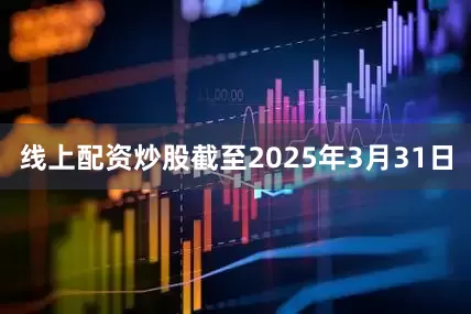 线上配资炒股截至2025年3月31日