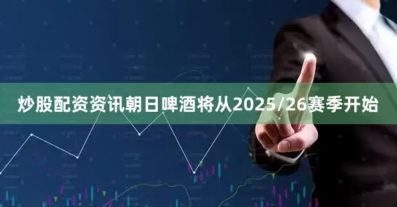 炒股配资资讯朝日啤酒将从2025/26赛季开始