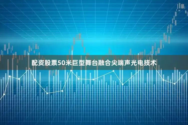 配资股票50米巨型舞台融合尖端声光电技术