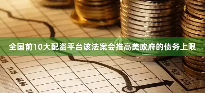 全国前10大配资平台该法案会推高美政府的债务上限