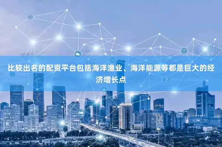 比较出名的配资平台包括海洋渔业、海洋能源等都是巨大的经济增长点