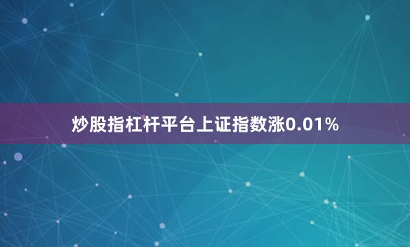 炒股指杠杆平台上证指数涨0.01%