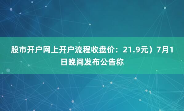 股市开户网上开户流程收盘价：21.9元）7月1日晚间发布公告称