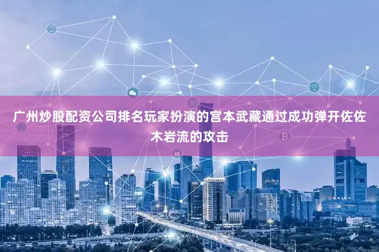 广州炒股配资公司排名玩家扮演的宫本武藏通过成功弹开佐佐木岩流的攻击