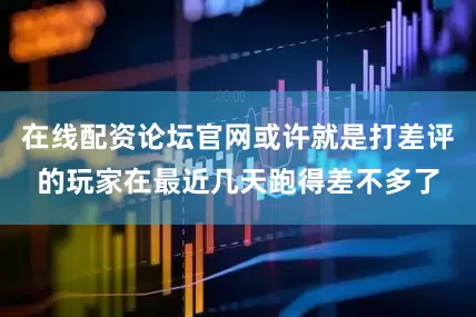 在线配资论坛官网或许就是打差评的玩家在最近几天跑得差不多了