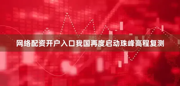 网络配资开户入口我国再度启动珠峰高程复测
