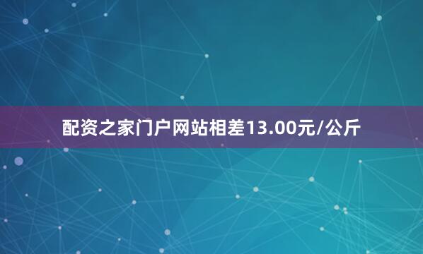 配资之家门户网站相差13.00元/公斤