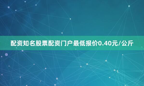 配资知名股票配资门户最低报价0.40元/公斤