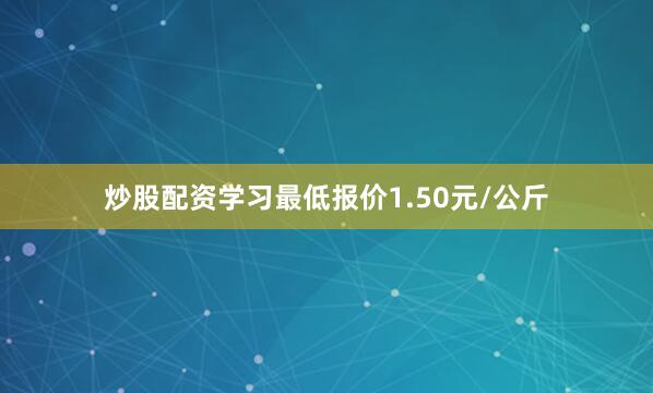 炒股配资学习最低报价1.50元/公斤