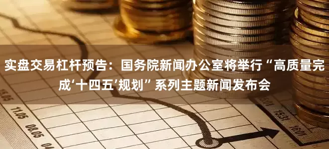 实盘交易杠杆预告：国务院新闻办公室将举行“高质量完成‘十四五’规划”系列主题新闻发布会