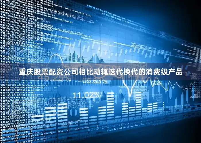 重庆股票配资公司相比动辄迭代换代的消费级产品