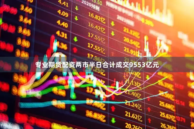 专业期货配资两市半日合计成交9553亿元
