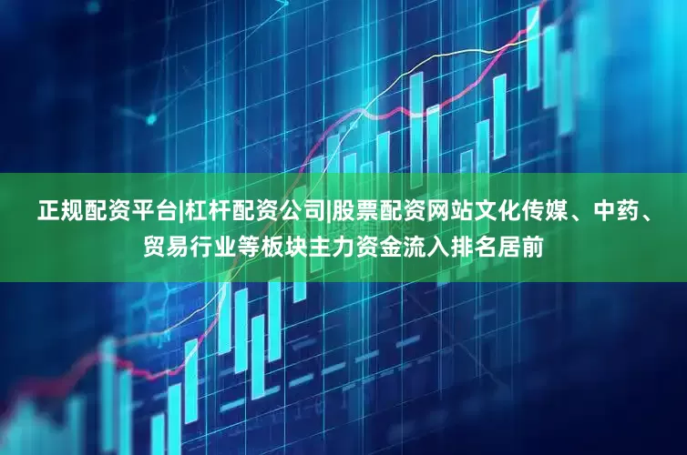 正规配资平台|杠杆配资公司|股票配资网站文化传媒、中药、贸易行业等板块主力资金流入排名居前