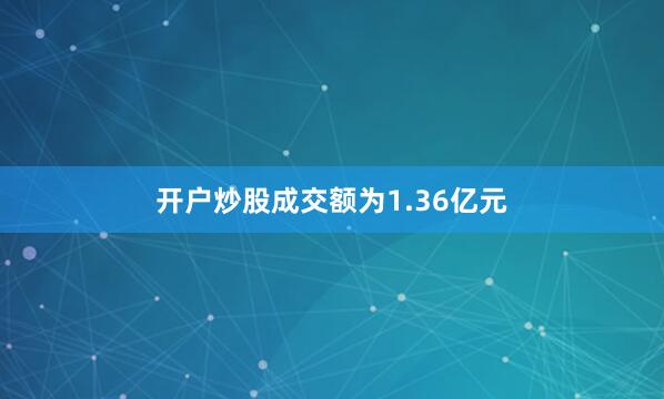 开户炒股成交额为1.36亿元
