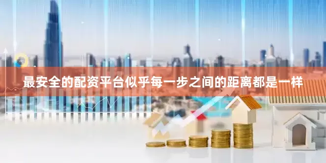 最安全的配资平台似乎每一步之间的距离都是一样