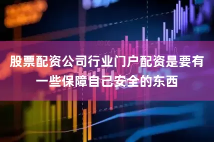 股票配资公司行业门户配资是要有一些保障自己安全的东西
