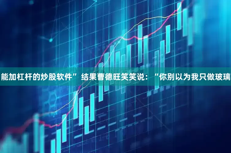 能加杠杆的炒股软件” 结果曹德旺笑笑说：“你别以为我只做玻璃