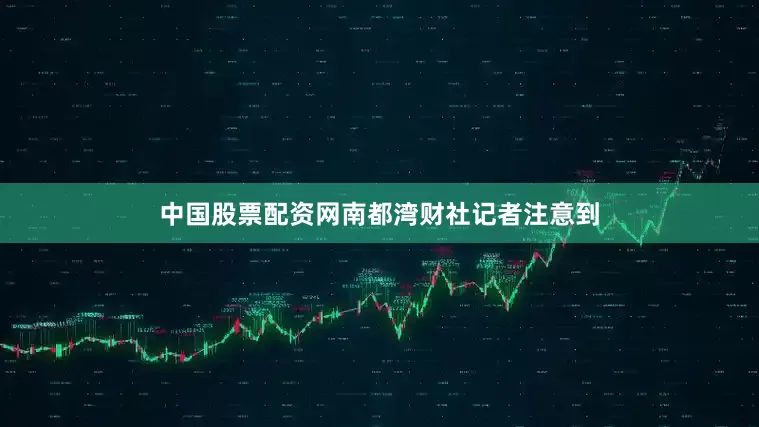 中国股票配资网南都湾财社记者注意到