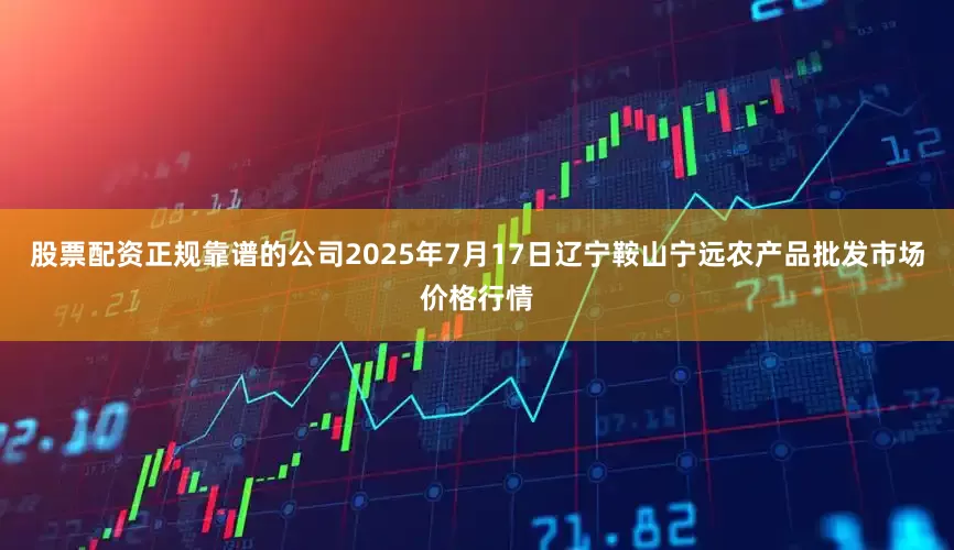 股票配资正规靠谱的公司2025年7月17日辽宁鞍山宁远农产品批发市场价格行情
