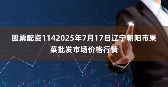 股票配资1142025年7月17日辽宁朝阳市果菜批发市场价格行情