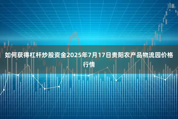 如何获得杠杆炒股资金2025年7月17日贵阳农产品物流园价格行情
