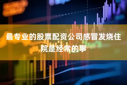 最专业的股票配资公司感冒发烧住院是经常的事