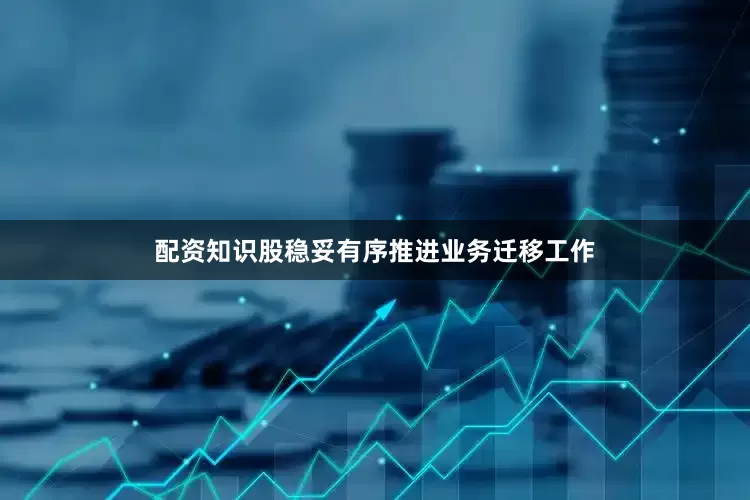 配资知识股稳妥有序推进业务迁移工作
