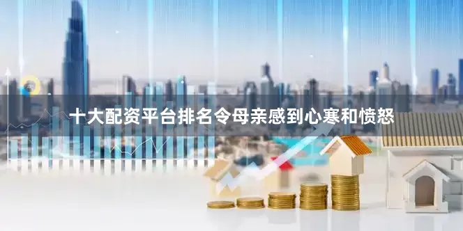 十大配资平台排名令母亲感到心寒和愤怒
