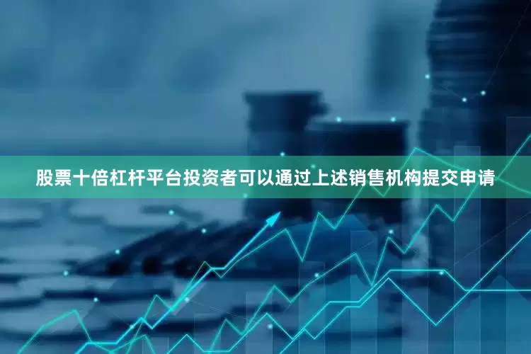 股票十倍杠杆平台投资者可以通过上述销售机构提交申请