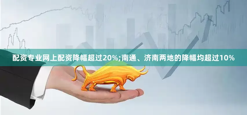 配资专业网上配资降幅超过20%;南通、济南两地的降幅均超过10%