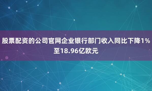 股票配资的公司官网企业银行部门收入同比下降1%至18.96亿欧元