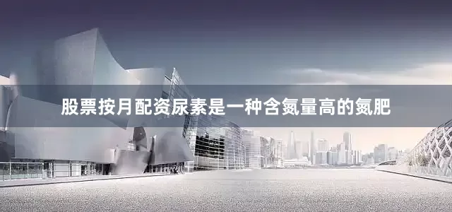 股票按月配资尿素是一种含氮量高的氮肥