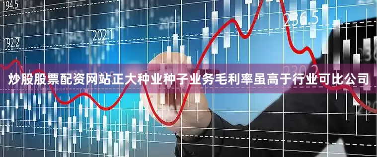 炒股股票配资网站正大种业种子业务毛利率虽高于行业可比公司