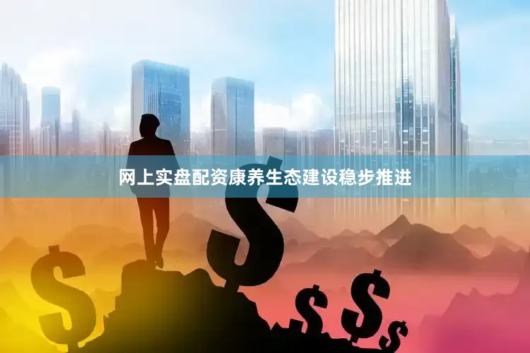 网上实盘配资康养生态建设稳步推进