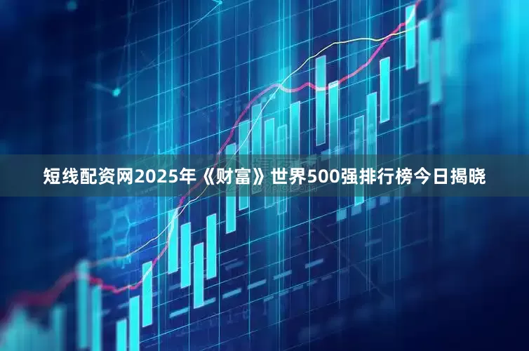 短线配资网2025年《财富》世界500强排行榜今日揭晓