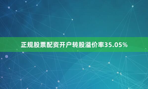 正规股票配资开户转股溢价率35.05%