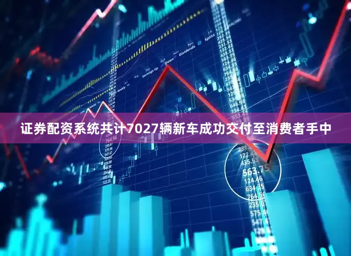 证券配资系统共计7027辆新车成功交付至消费者手中