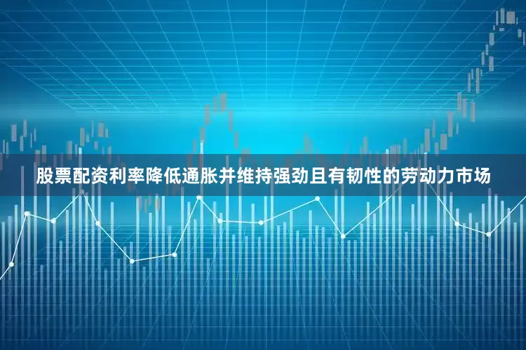 股票配资利率降低通胀并维持强劲且有韧性的劳动力市场