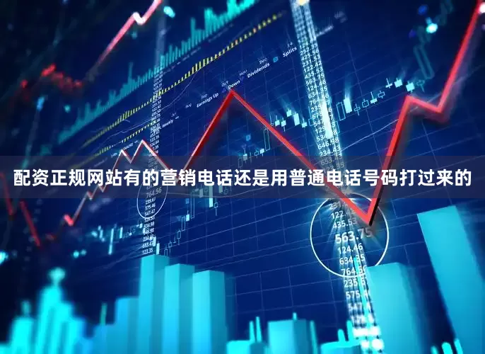 配资正规网站有的营销电话还是用普通电话号码打过来的