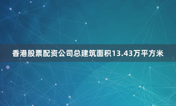 香港股票配资公司总建筑面积13.43万平方米