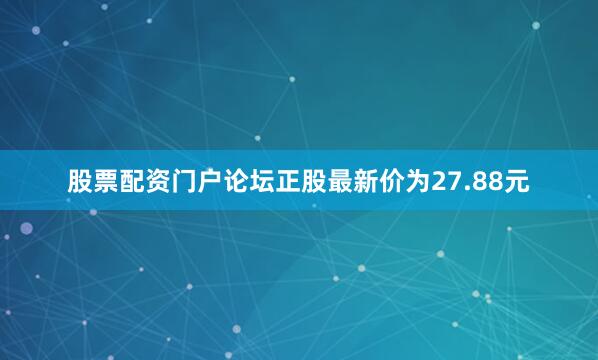 股票配资门户论坛正股最新价为27.88元