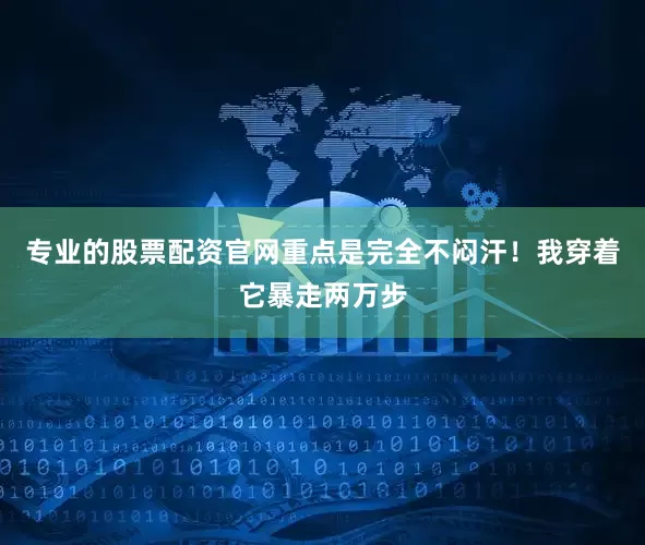 专业的股票配资官网重点是完全不闷汗！我穿着它暴走两万步