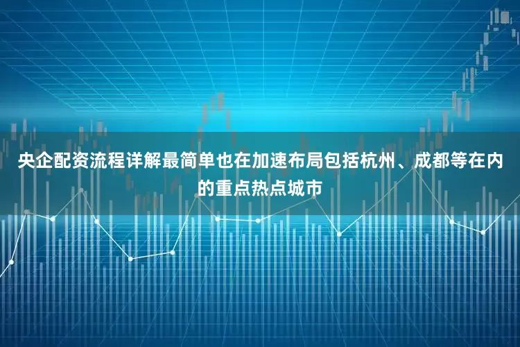 央企配资流程详解最简单也在加速布局包括杭州、成都等在内的重点热点城市
