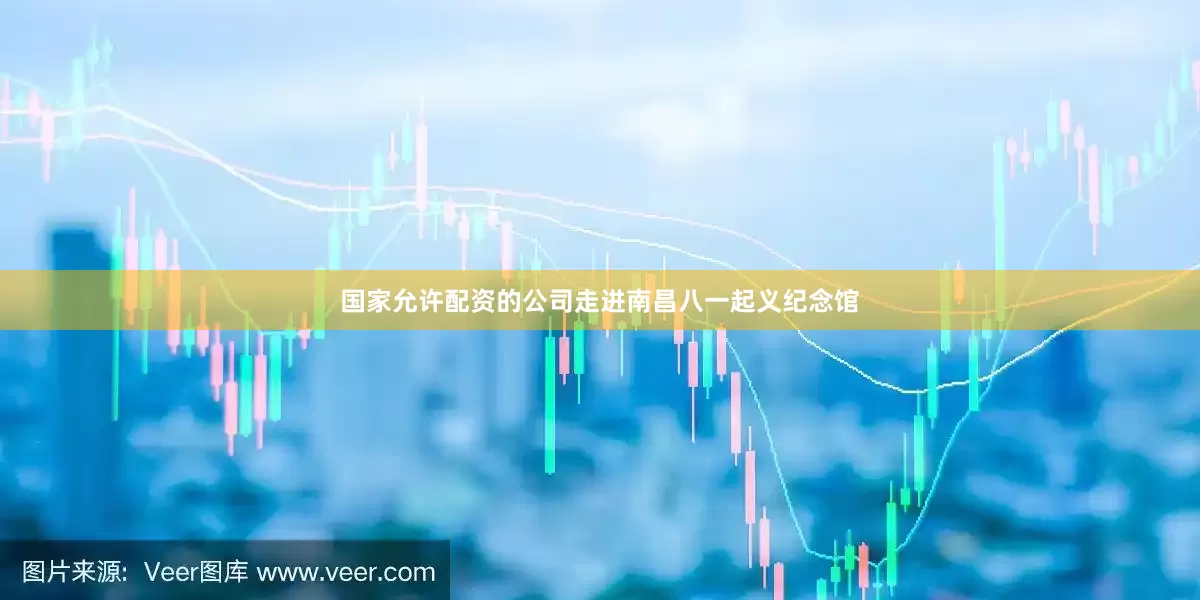 国家允许配资的公司走进南昌八一起义纪念馆