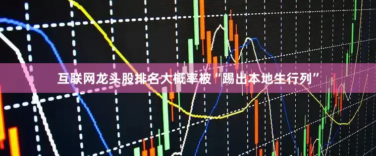 互联网龙头股排名大概率被“踢出本地生行列”