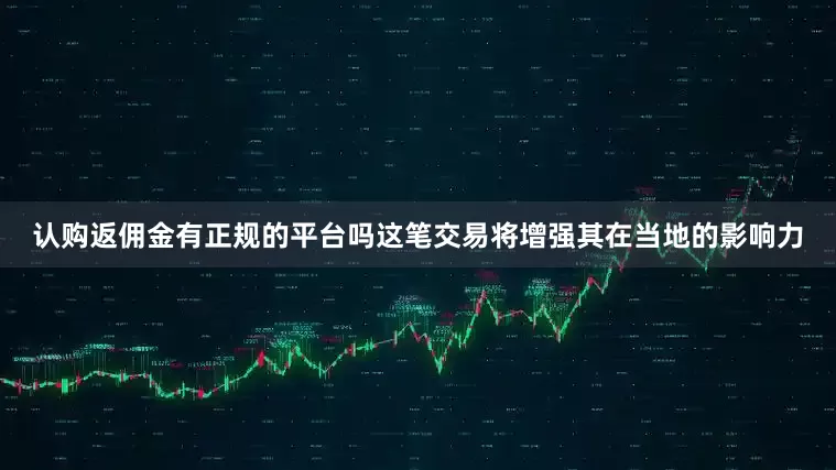 认购返佣金有正规的平台吗这笔交易将增强其在当地的影响力