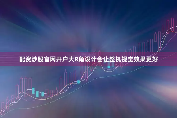配资炒股官网开户大R角设计会让整机视觉效果更好